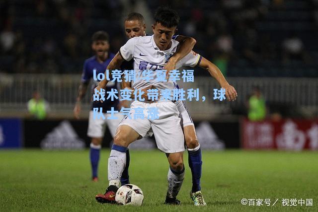 lol竞猜:华夏幸福战术变化带来胜利，球队士气高涨
