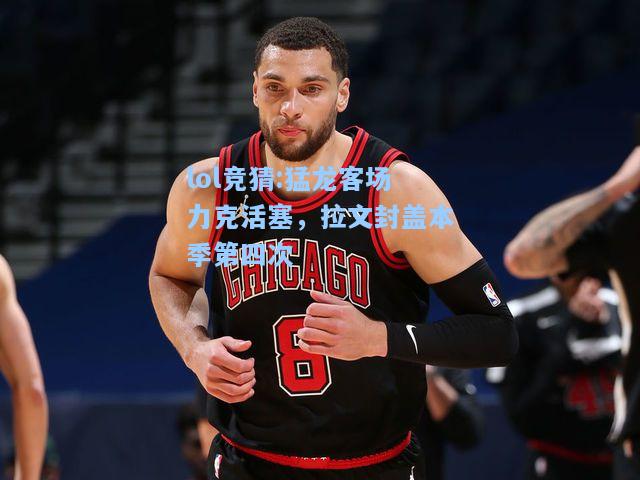 lol竞猜:猛龙客场力克活塞，拉文封盖本季第四次