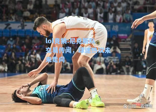 lol竞猜:尼克斯队交易传闻，球迷热议未来走向