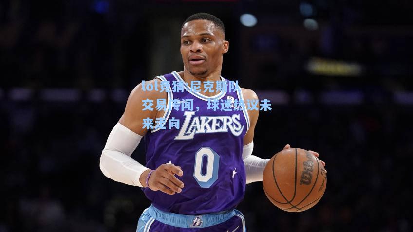 lol竞猜:尼克斯队交易传闻，球迷热议未来走向