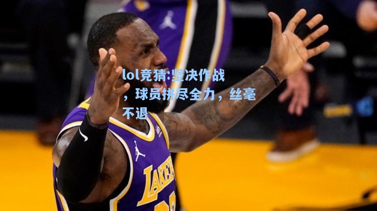 lol竞猜:坚决作战，球员拼尽全力，丝毫不退