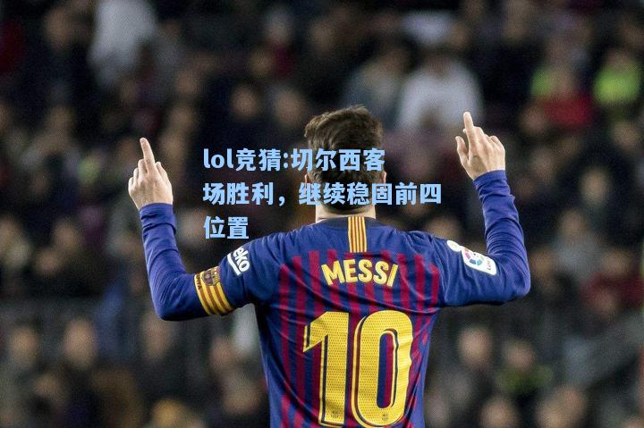 lol竞猜:切尔西客场胜利，继续稳固前四位置
