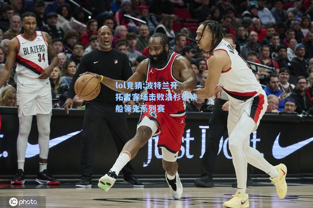 lol竞猜:波特兰开拓者客场击败洛杉矶快船领先系列赛