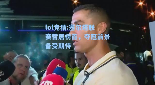 lol竞猜:塞尔塔联赛暂居榜首，夺冠前景备受期待