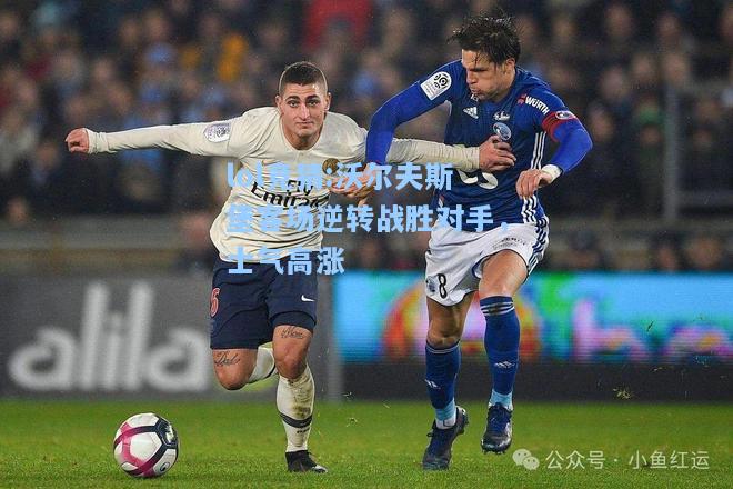 lol竞猜:沃尔夫斯堡客场逆转战胜对手，士气高涨