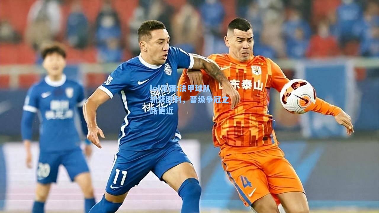lol竞猜:法甲球队斩获胜利，晋级争冠之路更近