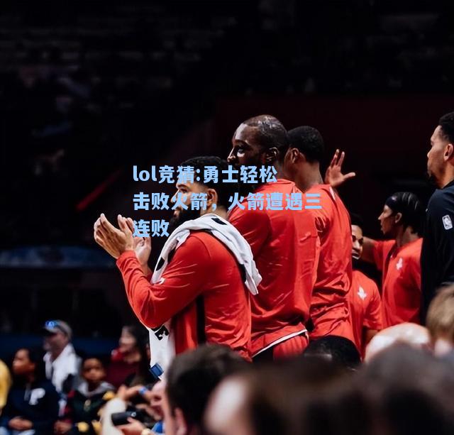 lol竞猜:勇士轻松击败火箭，火箭遭遇三连败