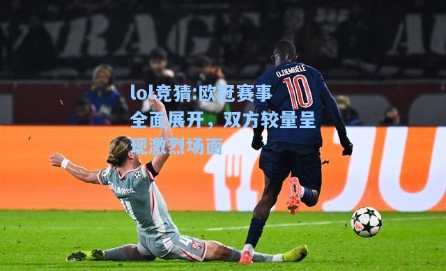 lol竞猜:欧冠赛事全面展开，双方较量呈现激烈场面