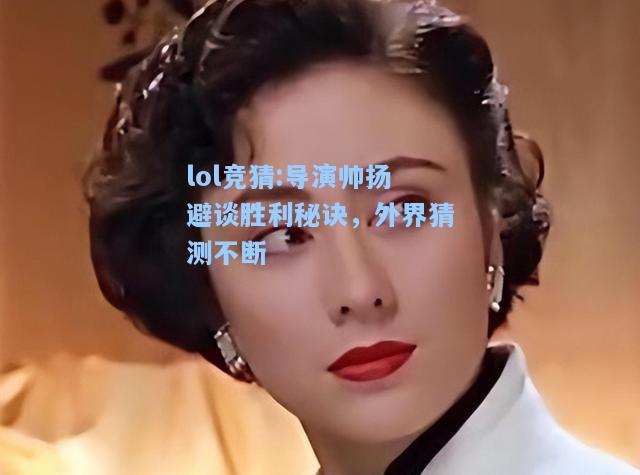 lol竞猜:导演帅扬避谈胜利秘诀，外界猜测不断