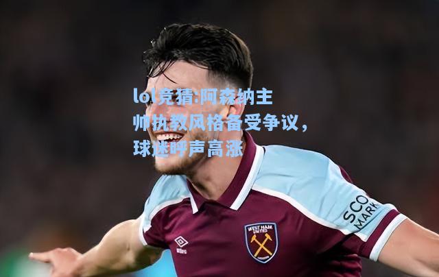 lol竞猜:阿森纳主帅执教风格备受争议，球迷呼声高涨