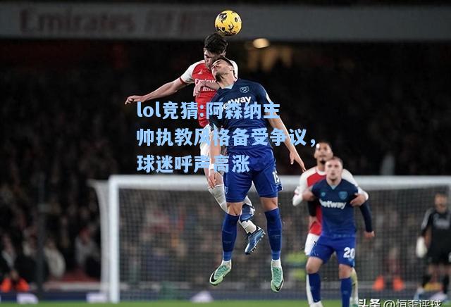 lol竞猜:阿森纳主帅执教风格备受争议，球迷呼声高涨