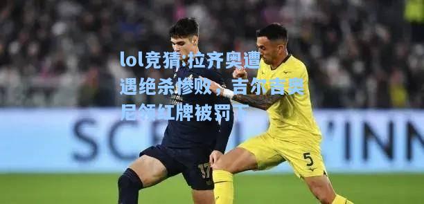lol竞猜:拉齐奥遭遇绝杀惨败，吉尔吉奥尼领红牌被罚下