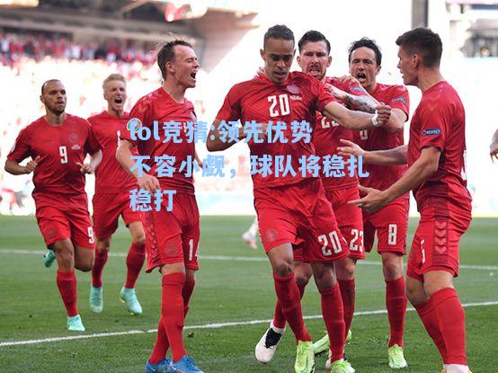 lol竞猜:领先优势不容小觑，球队将稳扎稳打