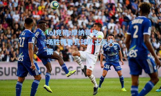 lol竞猜:摩纳哥主场胜特鲁瓦球队士气大振