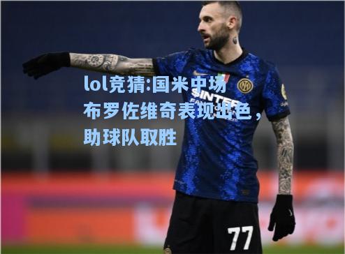 lol竞猜:国米中场布罗佐维奇表现出色，助球队取胜
