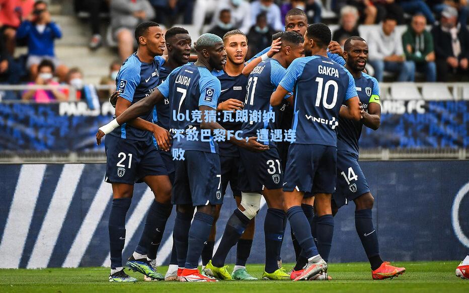 lol竞猜:瓦朗谢纳不敌巴黎FC，遭遇连败