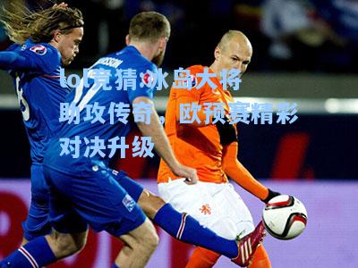 lol竞猜:冰岛大将助攻传奇，欧预赛精彩对决升级