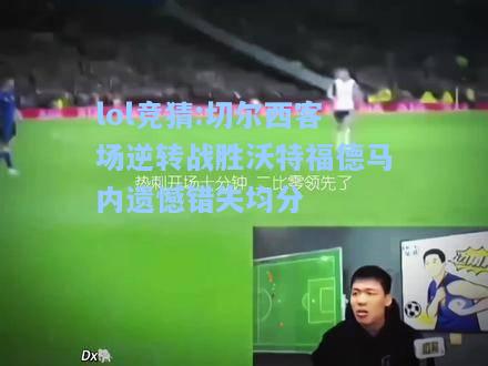 lol竞猜:切尔西客场逆转战胜沃特福德马内遗憾错失均分