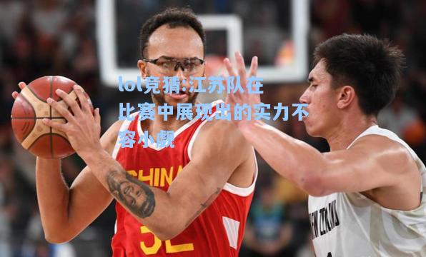 lol竞猜:江苏队在比赛中展现出的实力不容小觑