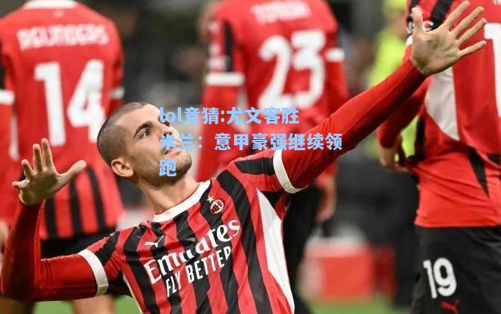 lol竞猜:尤文客胜米兰：意甲豪强继续领跑