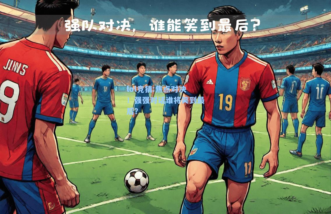 lol竞猜:焦点对决！强强对话谁将笑到最后？