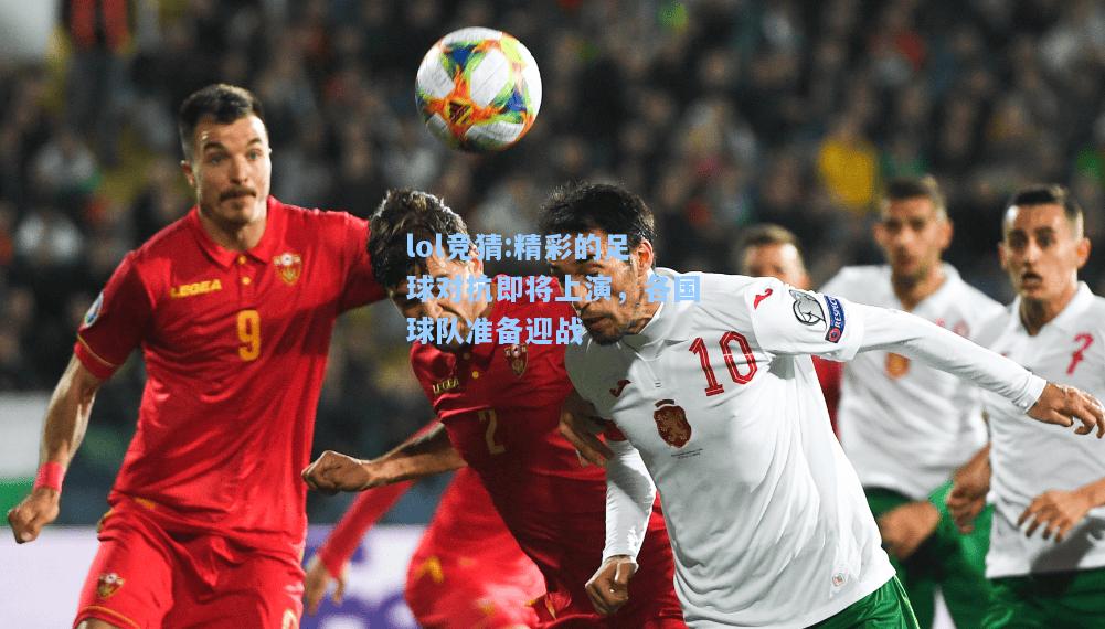 lol竞猜:精彩的足球对抗即将上演，各国球队准备迎战