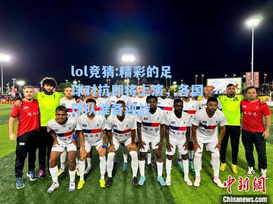 lol竞猜:精彩的足球对抗即将上演，各国球队准备迎战