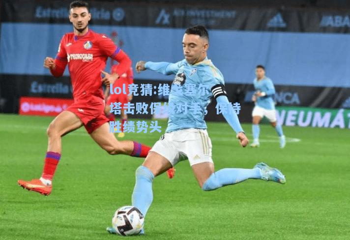 lol竞猜:维戈塞尔塔击败保级对手，保持胜绩势头