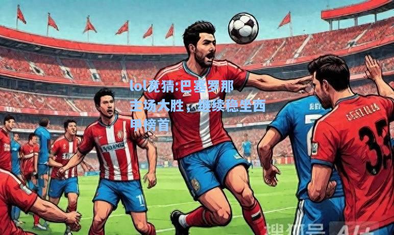 lol竞猜:巴塞罗那主场大胜，继续稳坐西甲榜首