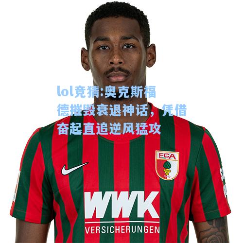 lol竞猜:奥克斯福德摧毁衰退神话，凭借奋起直追逆风猛攻