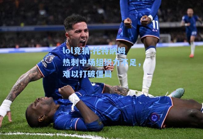 lol竞猜:托特纳姆热刺中场组织力不足，难以打破僵局