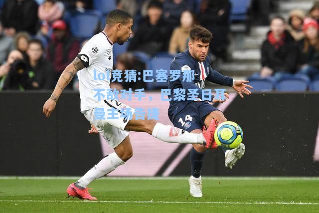 lol竞猜:巴塞罗那不敌对手，巴黎圣日耳曼主场告捷