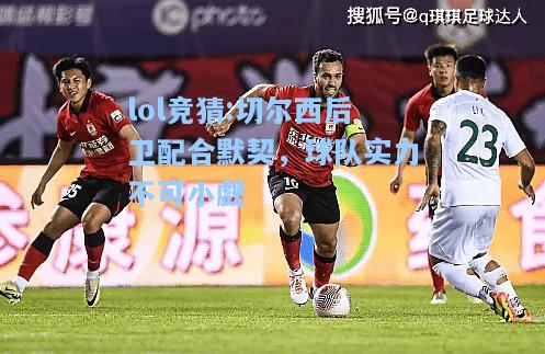 lol竞猜:切尔西后卫配合默契，球队实力不可小觑