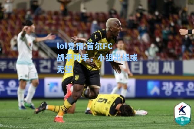 lol竞猜:首尔FC战平对手，小组出线或无望