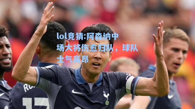 lol竞猜:阿森纳中场大将伤愈归队，球队士气高昂