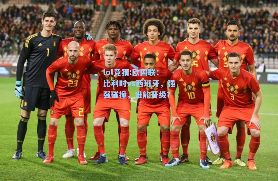 lol竞猜:欧国联：比利时vs西班牙，强强碰撞，谁能晋级？