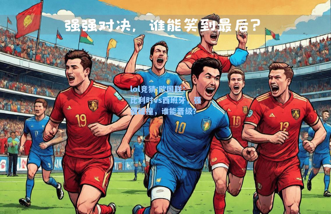 lol竞猜:欧国联：比利时vs西班牙，强强碰撞，谁能晋级？