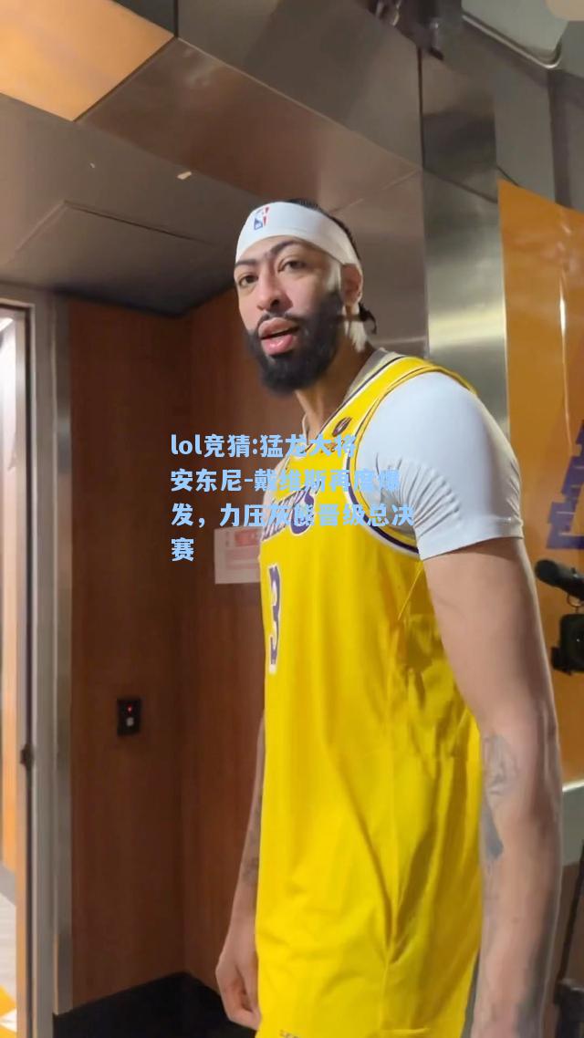 lol竞猜:猛龙大将安东尼-戴维斯再度爆发，力压灰熊晋级总决赛