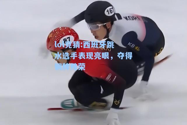 lol竞猜:西班牙跳水选手表现亮眼，夺得铜牌殊荣