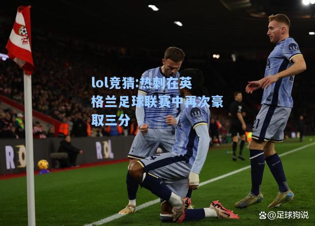 lol竞猜:热刺在英格兰足球联赛中再次豪取三分