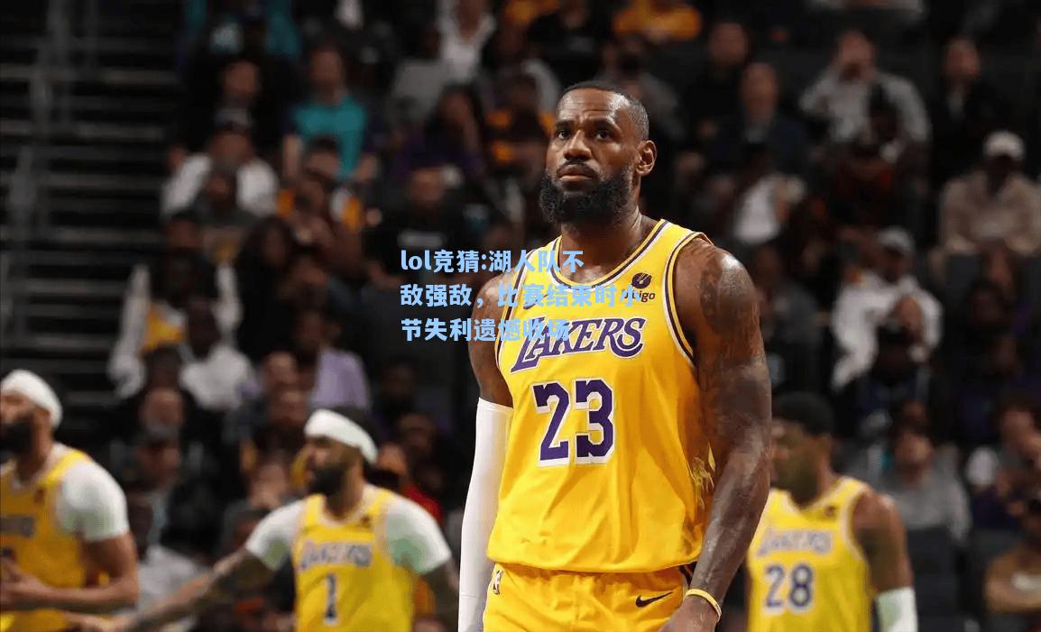 lol竞猜:湖人队不敌强敌，比赛结束时小节失利遗憾收场