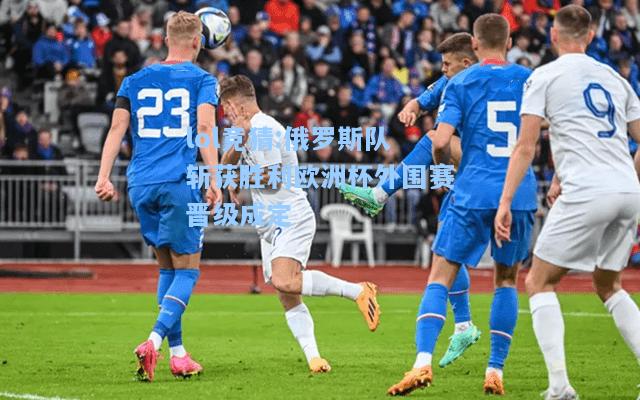 lol竞猜:俄罗斯队斩获胜利欧洲杯外围赛晋级成定