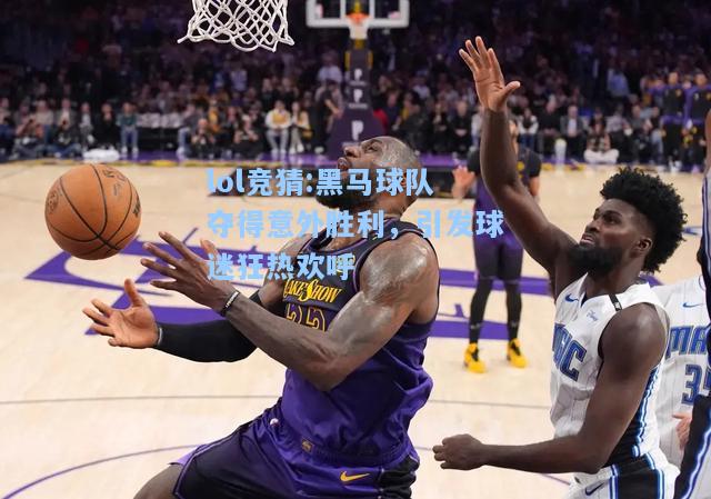 lol竞猜:黑马球队夺得意外胜利，引发球迷狂热欢呼