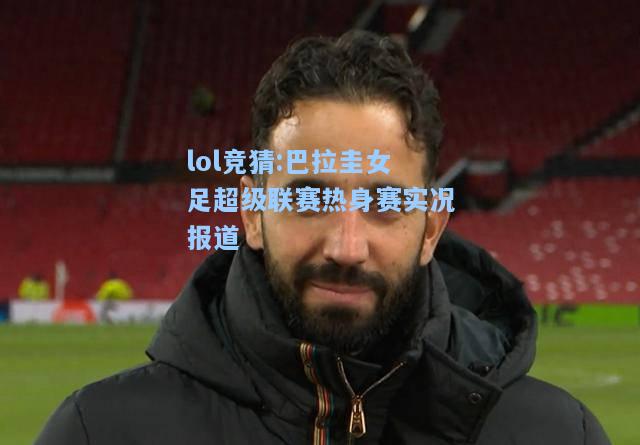 lol竞猜:巴拉圭女足超级联赛热身赛实况报道