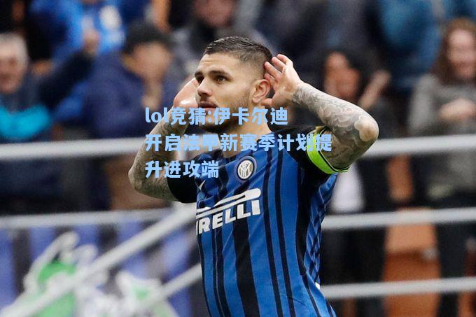 lol竞猜:伊卡尔迪开启法甲新赛季计划提升进攻端
