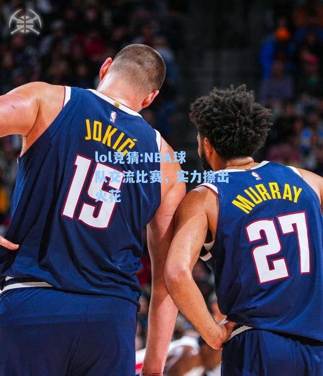 lol竞猜:NBA球队交流比赛，实力擦出火花