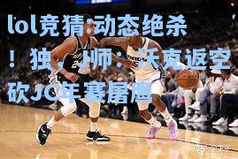 lol竞猜:动态绝杀！独，J师：沃克返空砍JC年赛屠鹰