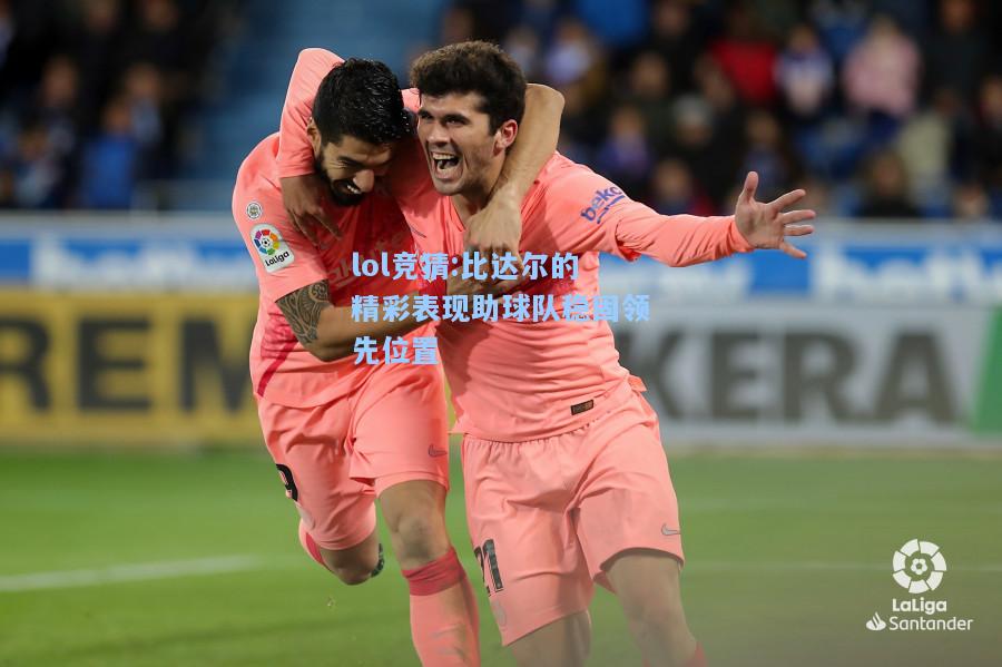 lol竞猜:比达尔的精彩表现助球队稳固领先位置