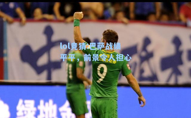 lol竞猜:巴萨战绩平平，前景令人担心