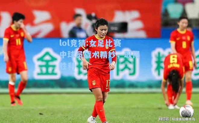 lol竞猜:女足比赛中球员战术精妙，取得胜利